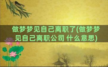 做梦梦见自己离职了(做梦梦见自己离职公司 什么意思)